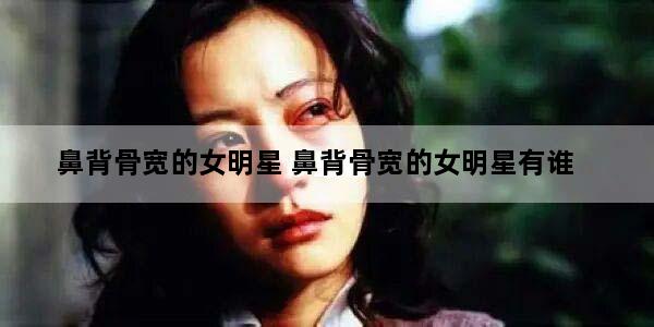鼻背骨宽的女明星 鼻背骨宽的女明星有谁